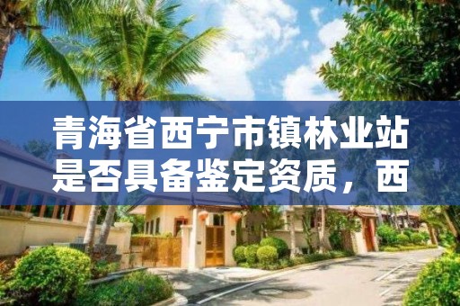 青海省西宁市镇林业站是否具备鉴定资质，西宁市林业局在哪里