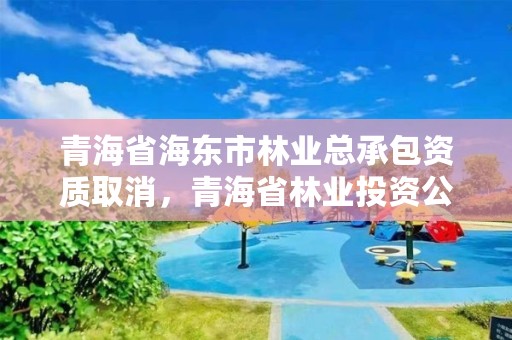 青海省海东市林业总承包资质取消，青海省林业投资公司