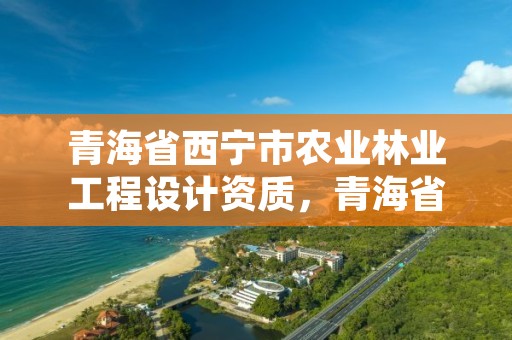 青海省西宁市农业林业工程设计资质，青海省林业工程咨询有限公司