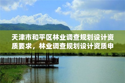 天津市和平区林业调查规划设计资质要求，林业调查规划设计资质申报