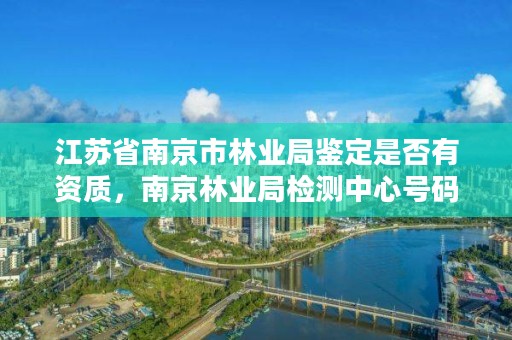江苏省南京市林业局鉴定是否有资质,南京林业局检测中心号码