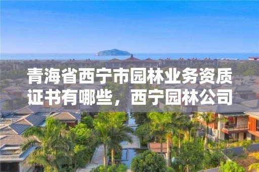 青海省西宁市园林业务资质证书有哪些，西宁园林公司