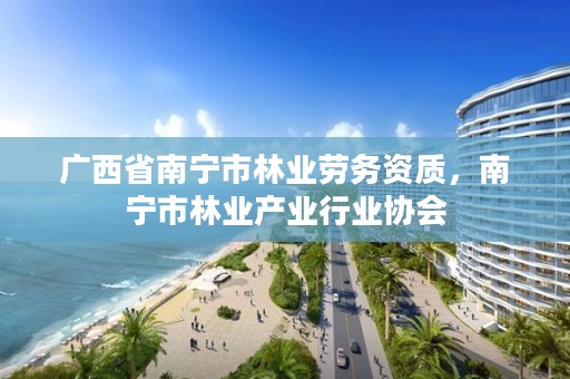 广西省南宁市林业劳务资质，南宁市林业产业行业协会