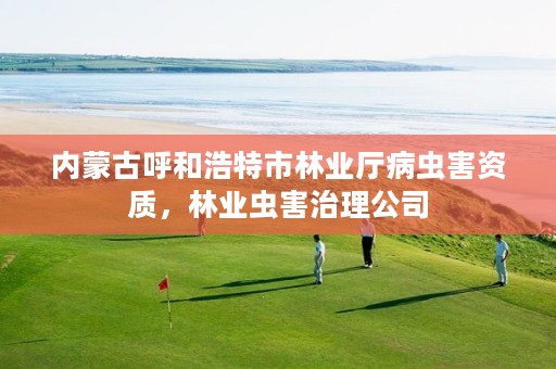 内蒙古呼和浩特市林业厅病虫害资质,林业虫害治理公司