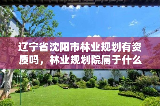 辽宁省沈阳市林业规划有资质吗，林业规划院属于什么单位