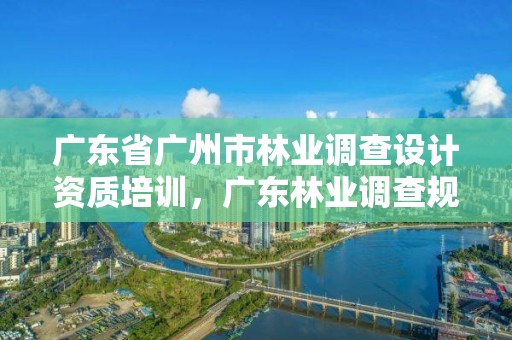 广东省广州市林业调查设计资质培训，广东林业调查规划设计院