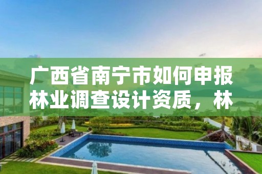 广西省南宁市如何申报林业调查设计资质，林业调查规划设计资质查询