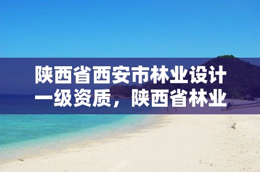 陕西省西安市林业设计一级资质,陕西省林业勘察设计院地址