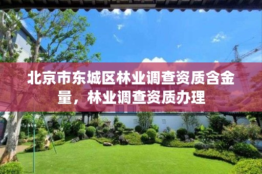 北京市东城区林业调查资质含金量,林业调查资质办理