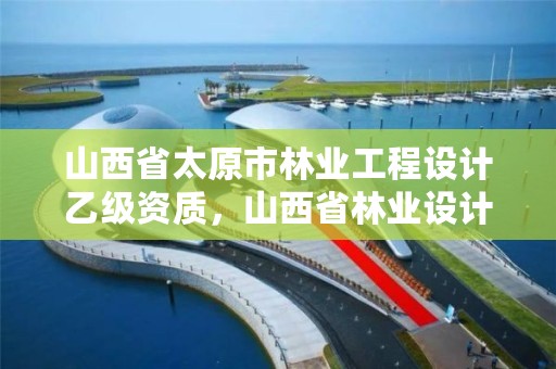 山西省太原市林业工程设计乙级资质，山西省林业设计院