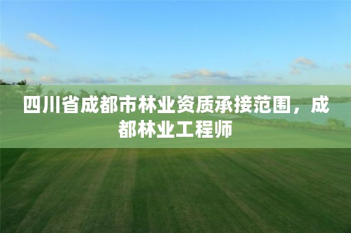 四川省成都市林业资质承接范围，成都林业工程师