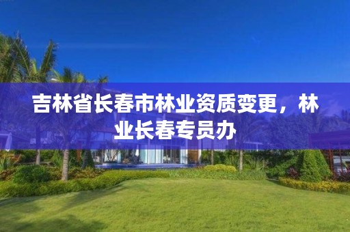 吉林省长春市林业资质变更,林业长春专员办
