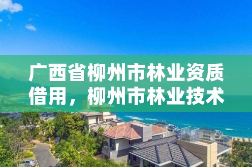 广西省柳州市林业资质借用，柳州市林业技术推广站