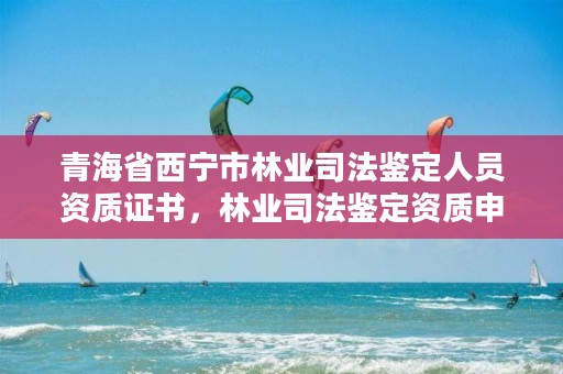 青海省西宁市林业司法鉴定人员资质证书，林业司法鉴定资质申请