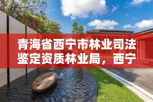 青海省西宁市林业司法鉴定资质林业局，西宁市林业站