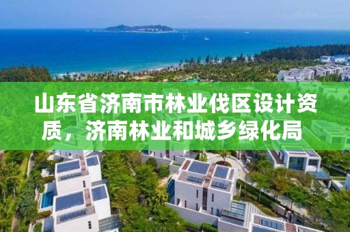 山东省济南市林业伐区设计资质,济南林业和城乡绿化局 考察公示