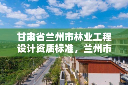 甘肃省兰州市林业工程设计资质标准,兰州市林业技术推广站
