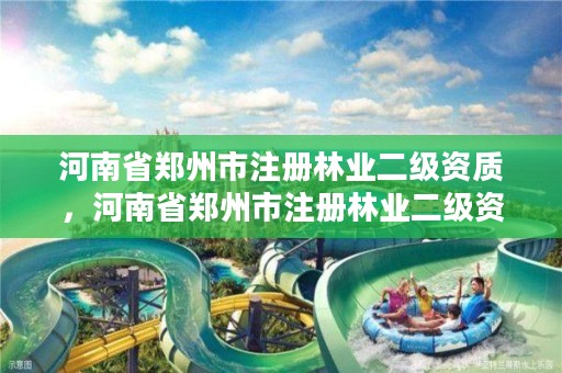 河南省郑州市注册林业二级资质，河南省郑州市注册林业二级资质公司名单