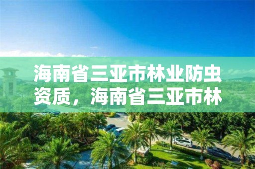 海南省三亚市林业防虫资质,海南省三亚市林业防虫资质公示