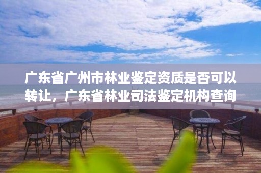 广东省广州市林业鉴定资质是否可以转让，广东省林业司法鉴定机构查询