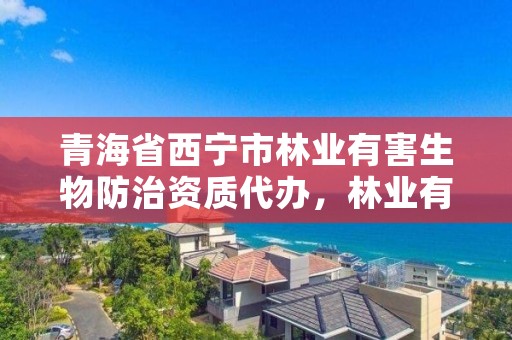 青海省西宁市林业有害生物防治资质代办，林业有害生物防治公司资质