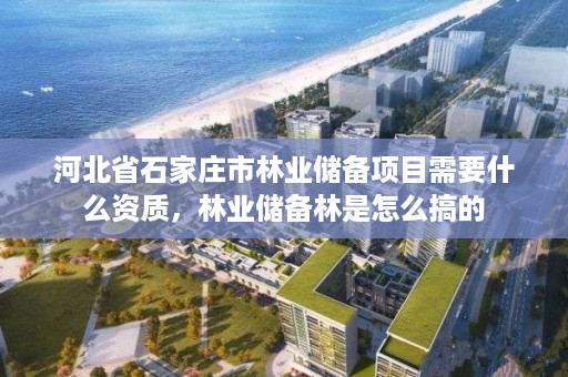 河北省石家庄市林业储备项目需要什么资质,林业储备林是怎么搞的