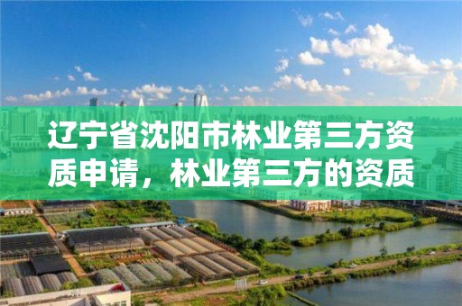 辽宁省沈阳市林业第三方资质申请，林业第三方的资质
