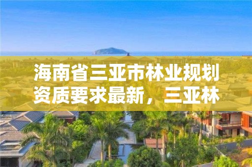 海南省三亚市林业规划资质要求最新，三亚林地转让信息