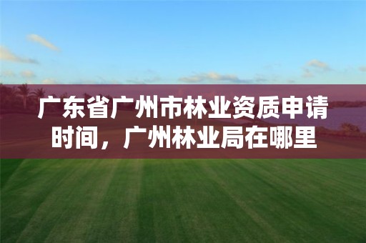广东省广州市林业资质申请时间，广州林业局在哪里