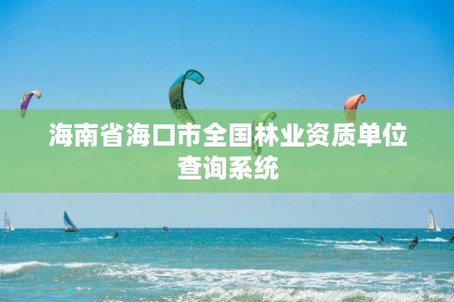 海南省海口市全国林业资质单位查询系统