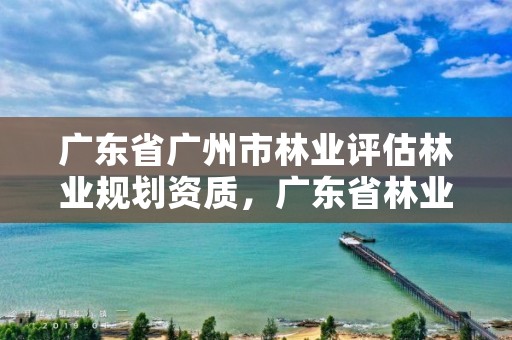 广东省广州市林业评估林业规划资质，广东省林业规划设计公司