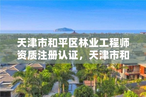 天津市和平区林业工程师资质注册认证，天津市和平区林业工程师资质注册认证公示