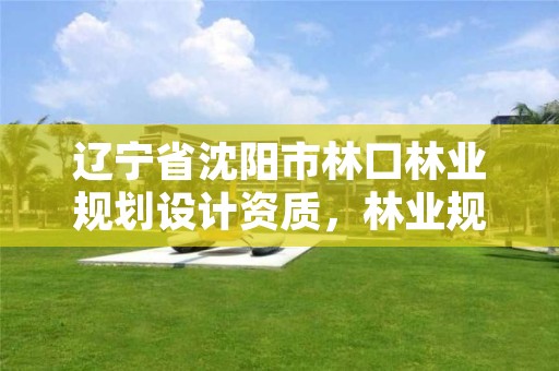 辽宁省沈阳市林口林业规划设计资质，林业规划设计公司有前景吗