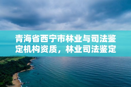 青海省西宁市林业与司法鉴定机构资质，林业司法鉴定机构花名册