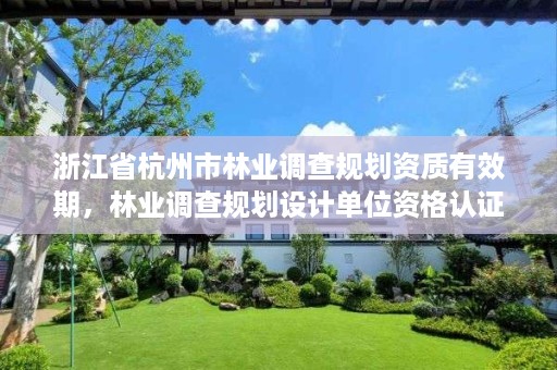 浙江省杭州市林业调查规划资质有效期,林业调查规划设计单位资格认证管理规定