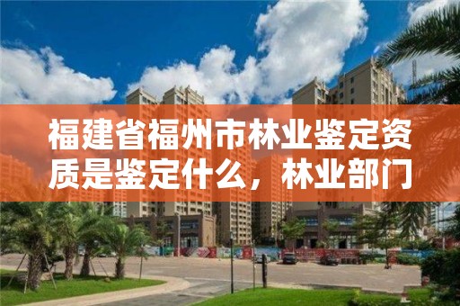 福建省福州市林业鉴定资质是鉴定什么,林业部门鉴定资质