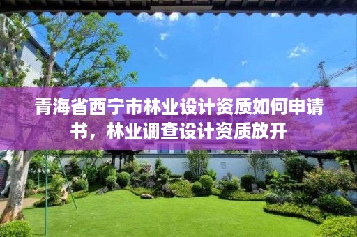 青海省西宁市林业设计资质如何申请书，林业调查设计资质放开