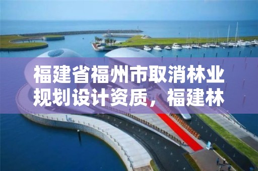 福建省福州市取消林业规划设计资质,福建林业改革