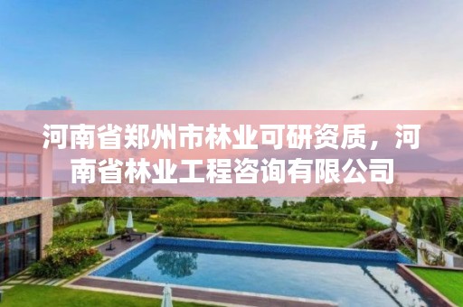 河南省郑州市林业可研资质，河南省林业工程咨询有限公司