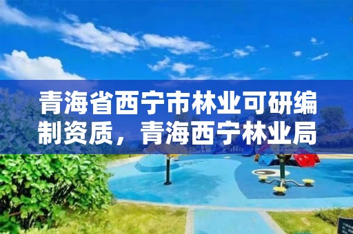 青海省西宁市林业可研编制资质，青海西宁林业局
