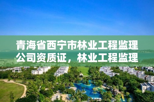 青海省西宁市林业工程监理公司资质证，林业工程监理资质证书