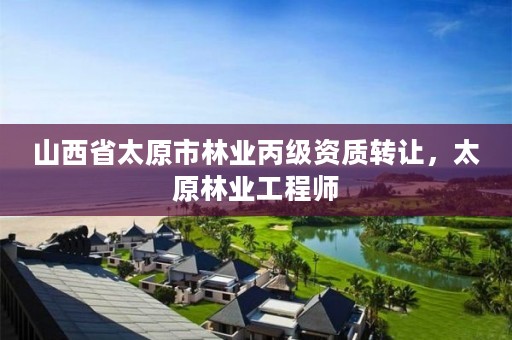 山西省太原市林业丙级资质转让，太原林业工程师