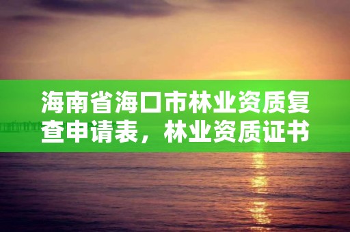 海南省海口市林业资质复查申请表,林业资质证书怎么办理?