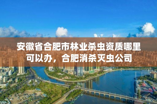 安徽省合肥市林业杀虫资质哪里可以办，合肥消杀灭虫公司