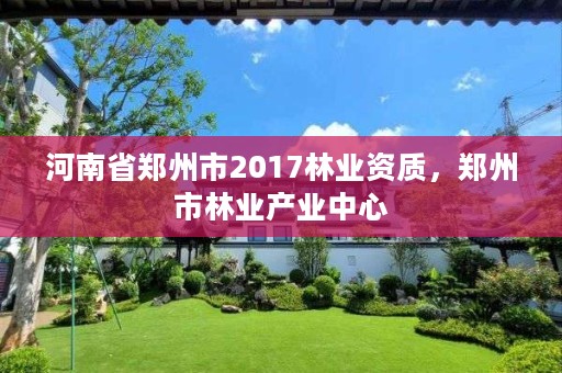河南省郑州市2017林业资质，郑州市林业产业中心
