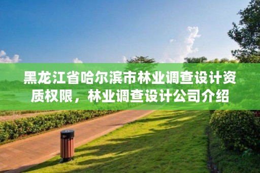 黑龙江省哈尔滨市林业调查设计资质权限，林业调查设计公司介绍