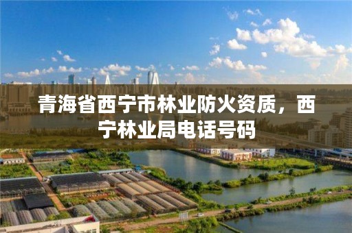 青海省西宁市林业防火资质，西宁林业局电话号码