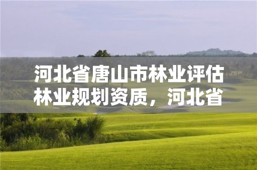 河北省唐山市林业评估林业规划资质,河北省林业规划设计院