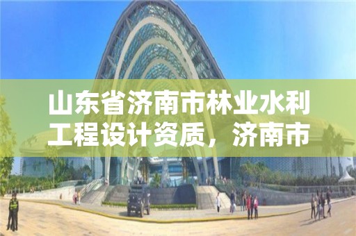 山东省济南市林业水利工程设计资质,济南市水利勘测设计院