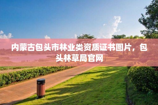 内蒙古包头市林业类资质证书图片,包头林草局官网